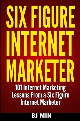 Six Figure Internet Marketer - 101 Internet Marketing Lessons from a Six Figure Internet Marketer by Min, Bj