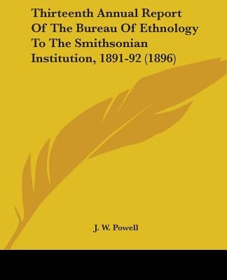 Thirteenth Annual Report Of The Bureau Of Ethnology To The Smithsonian Institution, 1891-92 (1896) by Powell, J. W.