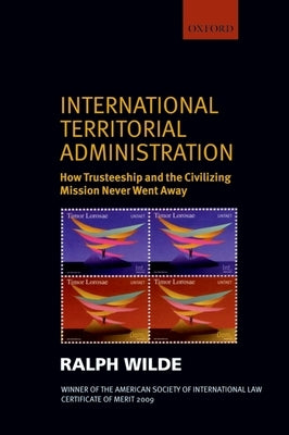 International Territorial Administration: How Trusteeship and the Civilizing Mission Never Went Away by Wilde, Ralph