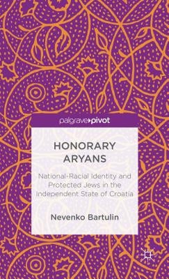 Honorary Aryans: National-Racial Identity and Protected Jews in the Independent State of Croatia by Bartulin, N.