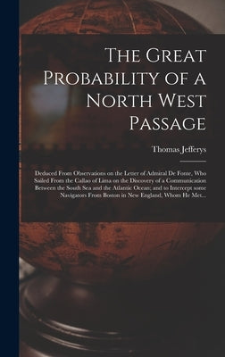 The Great Probability of a North West Passage [microform]: Deduced From Observations on the Letter of Admiral De Fonte, Who Sailed From the Callao of by Jefferys, Thomas 1695?-1771