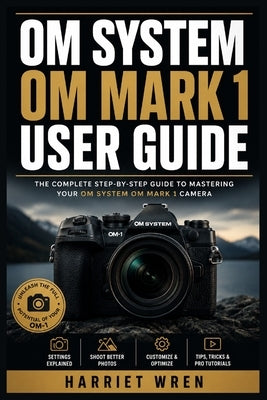 Om System Om Mark 1 User Guide: Master Mirrorless Photography with Fast Setup, Exposure Control, Autofocus, Computational Features, Wildlife Shooting, by Wren, Harriet