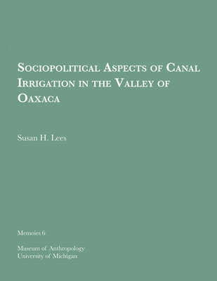 Sociopolitical Aspects of Canal Irrigation in the Valley of Oaxaca: Volume 6 by Lees, Susan H.
