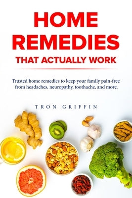 Home Remedies That Actually Work: Trusted home remedies to keep your family pain-free from headaches, neuropathy, toothache, and more. by Griffin, Tron