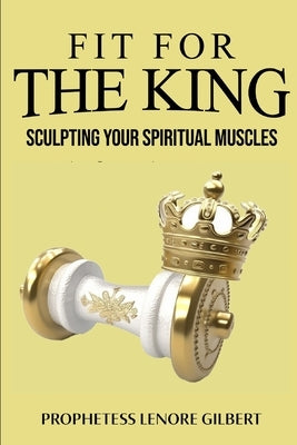 Fit For The King: Sculpting Your Spiritual Muscles by Gilbert, Lenore