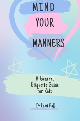 Mind your manners: A General Etiquette Guide For Kids by Hall, Lami