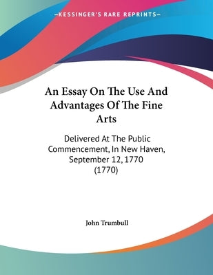 An Essay On The Use And Advantages Of The Fine Arts: Delivered At The Public Commencement, In New Haven, September 12, 1770 (1770) by Trumbull, John