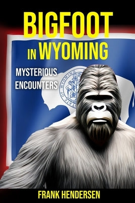 Bigfoot in Wyoming: Mysterious Encounters by Hendersen, Frank