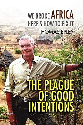 The Plague of Good Intentions: We Broke Africa Here S How to Fix It by Epley, Thomas