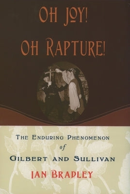 Oh Joy! Oh Rapture!: The Enduring Phenomenon of Gilbert and Sullivan by Bradley, Ian