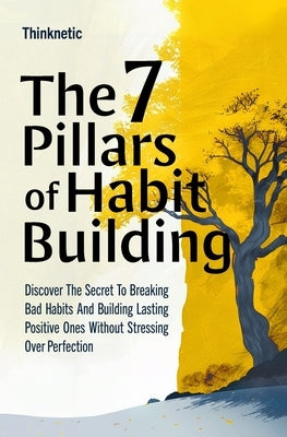 The 7 Pillars Of Habit Building: Discover The Secret To Breaking Bad Habits And Building Lasting Positive Ones Without Stressing Over Perfection by Thinknetic