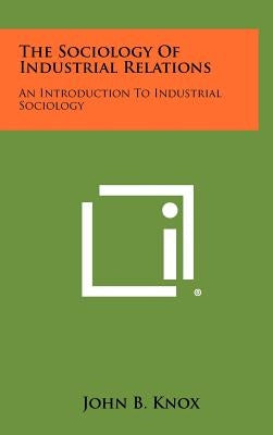 The Sociology Of Industrial Relations: An Introduction To Industrial Sociology by Knox, John B.