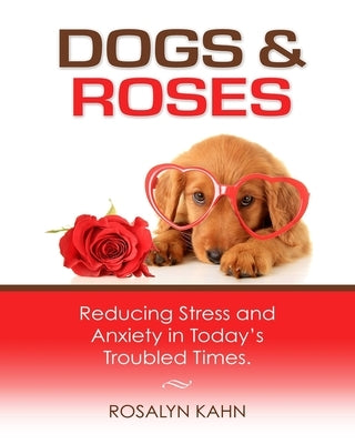 Dogs and Roses: Reducing Stress and Anxiety in Today's Troubled Times by Kahn, Rosalyn