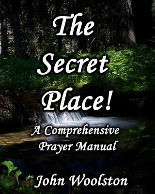 The Secret Place! A Comprehensive Prayer Manual by Woolston, John