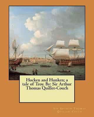 Hocken and Hunken; a tale of Troy. By: Sir Arthur Thomas Quiller-Couch by Thomas Quiller-Couch, Arthur