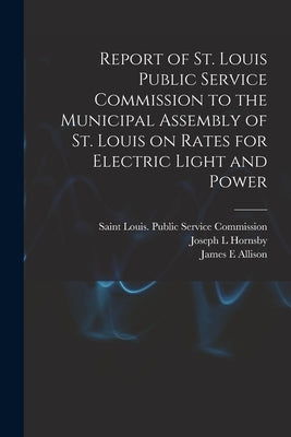 Report of St. Louis Public Service Commission to the Municipal Assembly of St. Louis on Rates for Electric Light and Power [microform] by Saint Louis (Mo ) Public Service Com