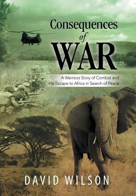 Consequences of War: A Warriors Story of Combat and His Escape to Africa in Search of Peace by Wilson, David