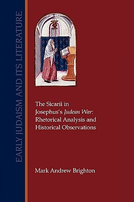 The Sicarii in Josephus's Judean War: Rhetorical Analysis and Historical Observations by Brighton, Mark Andrew