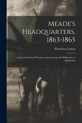 Meade's Headquarters, 1863-1865: Letters of Colonel Theodore Lyman From the Wilderness to Appomatto by Lyman, Theodore