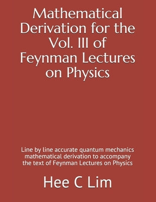 Mathematical Derivation for the Vol. III of Feynman Lectures on Physics: Line by line accurate quantum mechanics mathematical derivation to accompany by Lim, Hee C.