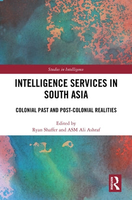 Intelligence Services in South Asia: Colonial Past and Post-Colonial Realities by Shaffer, Ryan