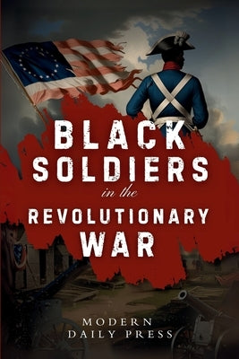 Black Soldiers in the Revolutionary War: The Untold Story of Black Patriots Who Fought for American Freedom by Modern Daily Press
