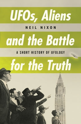 Ufos, Aliens and the Battle for Truth: A Short History of Ufology by Nixon, Neil