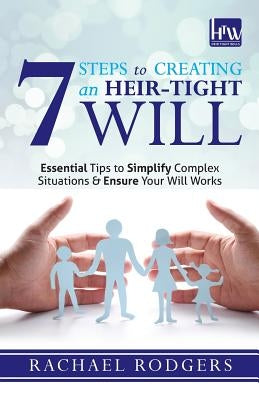 7 Steps To Creating An Heir-Tight Will: Essential tips to simplify complex situations & ensure your will works by Rodgers, Rachael