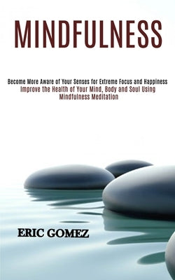 Mindfulness: Improve the Health of Your Mind, Body and Soul Using Mindfulness Meditation (Become More Aware of Your Senses for Extr by Gomez, Eric