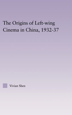 The Origins of Leftwing Cinema in China, 1932-37 by Shen, Vivian