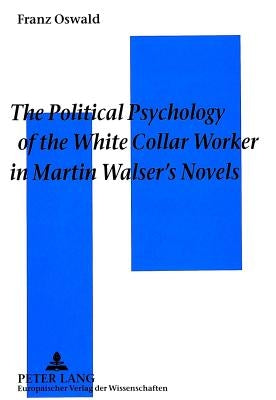 The Political Psychology of the White Collar Worker in Martin Walser's Novels: The Impact of Work Ideology on the Reception of Martin Walser's Novels by Oswald, Franz