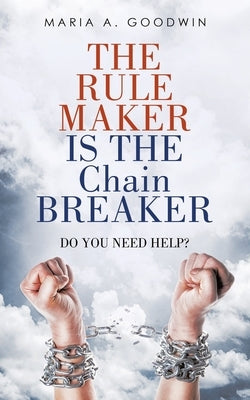 The Rule Maker Is the Chain Breaker: Do You Need Help? by Goodwin, Maria A.