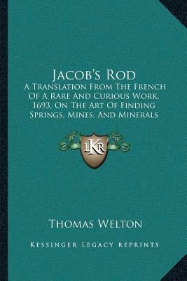 Jacob's Rod: A Translation From The French Of A Rare And Curious Work, 1693, On The Art Of Finding Springs, Mines, And Minerals (18 by Welton, Thomas