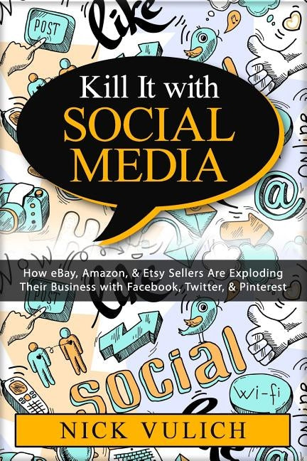 Kill It with Social Media: How eBay, Amazon, & Etsy Sellers Are Exploding Their Business with Facebook, Twitter, & Pinterest by Vulich, Nick