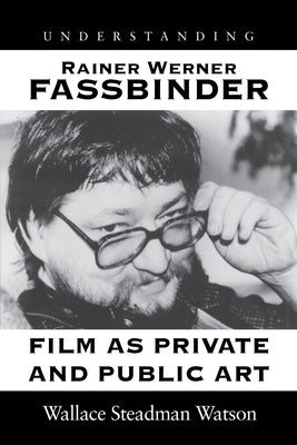 Understanding Rainer Werner Fassbinder: Film as Private and Public Art by Watson, Wallace Steadman