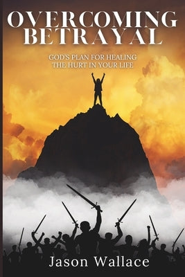 Overcoming Betrayal: God's Plan for Healing the Hurt in Your Life by Wallace, Jason