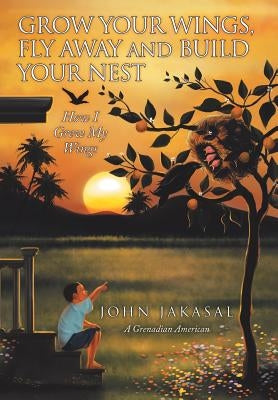 Grow Your Wings, Fly Away and Build Your Nest: How I Grew My Wings by Jakasal, John