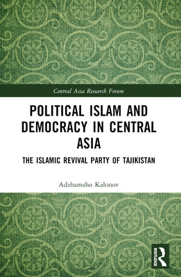 Political Islam and Democracy in Central Asia: The Islamic Revival Party of Tajikistan by Kalonov, Ajam