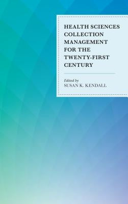 Health Sciences Collection Management for the Twenty-First Century by Kendall, Susan K.