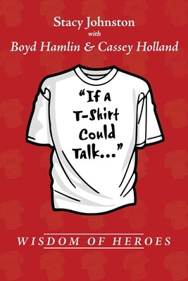 Wisdom of Heroes: If a T-Shirt Could Talk... by Johnston, Stacy