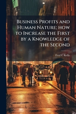 Business Profits and Human Nature; how to Increase the First by a Knowledge of the Second by Kelly, Fred C.
