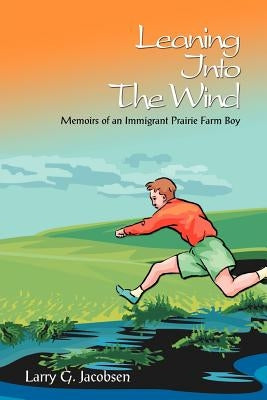 Leaning Into The Wind: Memoirs of an Immigrant Prairie Farm Boy by Jacobsen, Larry G.