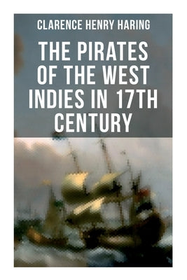 The Pirates of the West Indies in 17th Century: The True Story of the Bold Pirates of the Caribbean by Haring, Clarence Henry