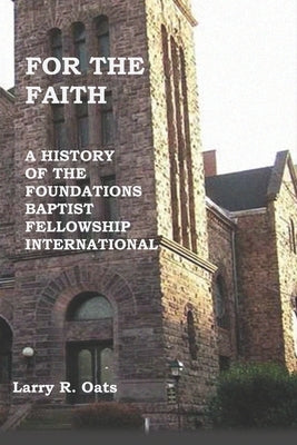 For the Faith: A History of the Foundations Baptist Fellowship International by Oats, Larry R.