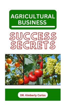 Agricultural Business Success Secrets: Everything You Should Know to Become a Wealthy Farmer by Carlos, Kimberly