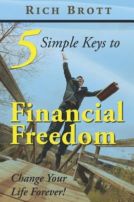 5 Simple Keys to Financial Freedom: Change Your Life Forever! by Brott, Rich