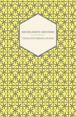 His Religion and Hers - A Study of the Faith of Our Fathers and the Work of Our Mothers by Gilman, Charlotte Perkins