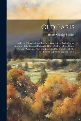 Old Paris; its Social, Historical, and Literary Associations, Including an Account of the Famous Cabarets, Hôtels, Cafés, Salons, Clubs, Pleasure Gard by Shelley, Henry Charles [From Old Cat