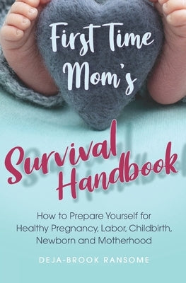First Time Mom's Survival Handbook: How to Prepare Yourself for Healthy Pregnancy, Labor, Childbirth, Newborn and Motherhood by Ransome, Deja-Brook