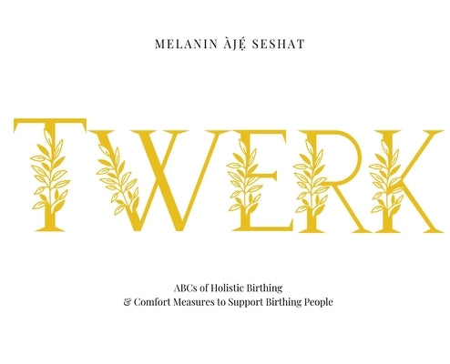 Twerk: ABCs of Holistic Birthing and Comfort Measures to Support Birthing People by Seshat, Melanin ?j?